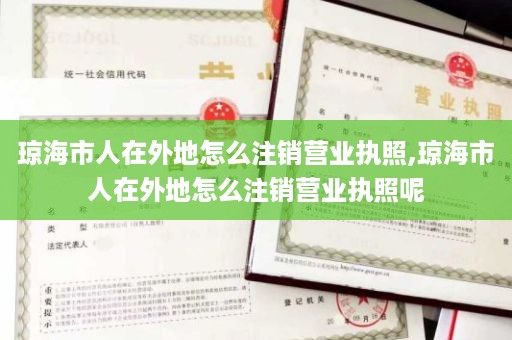 琼海市人在外地怎么注销营业执照,琼海市人在外地怎么注销营业执照呢
