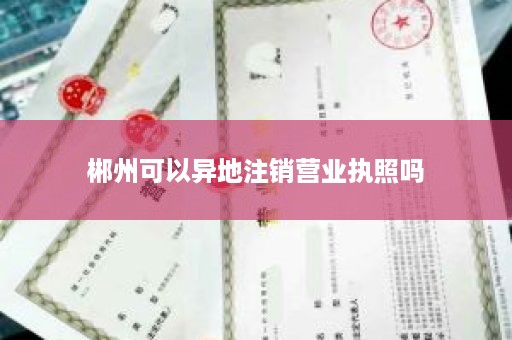 郴州可以异地注销营业执照吗