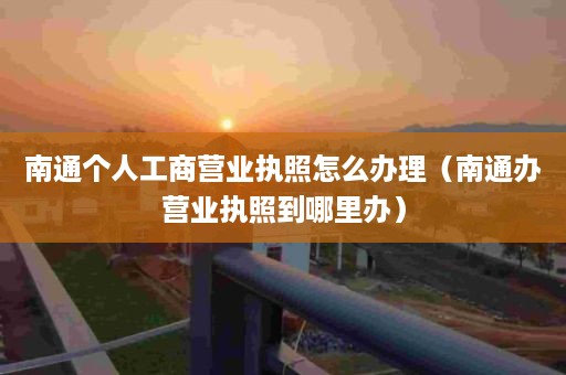 南通个人工商营业执照怎么办理（南通办营业执照到哪里办）