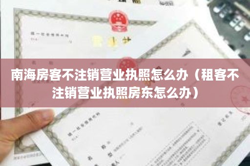 南海房客不注销营业执照怎么办（租客不注销营业执照房东怎么办）
