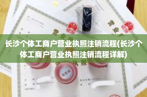 长沙个体工商户营业执照注销流程(长沙个体工商户营业执照注销流程详解)