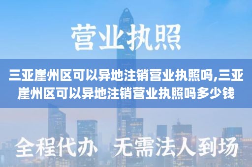 三亚崖州区可以异地注销营业执照吗,三亚崖州区可以异地注销营业执照吗多少钱