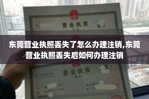 东莞营业执照丢失了怎么办理注销,东莞营业执照丢失后如何办理注销