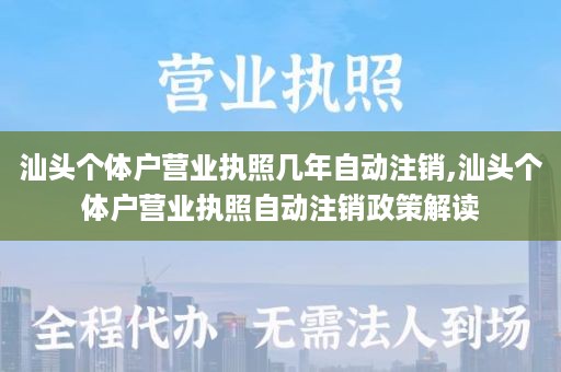 汕头个体户营业执照几年自动注销,汕头个体户营业执照自动注销政策解读