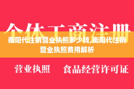 衡阳代注销营业执照多少钱,衡阳代注销营业执照费用解析