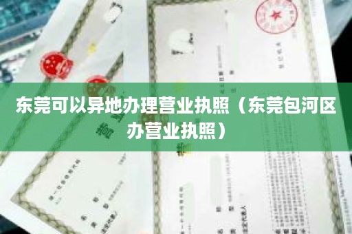 东莞可以异地办理营业执照（东莞包河区办营业执照）