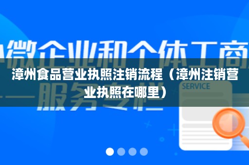 漳州食品营业执照注销流程（漳州注销营业执照在哪里）