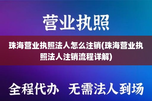珠海营业执照法人怎么注销(珠海营业执照法人注销流程详解)