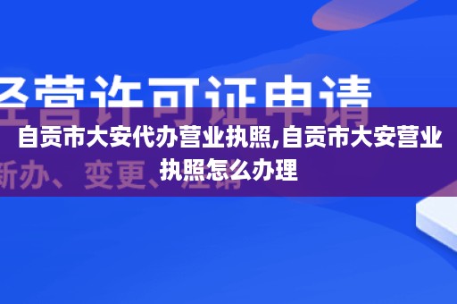 自贡市大安代办营业执照,自贡市大安营业执照怎么办理