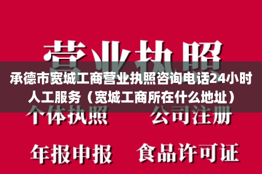 承德市宽城工商营业执照咨询电话24小时人工服务（宽城工商所在什么地址）