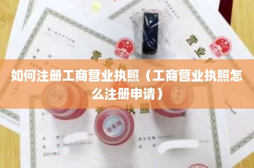 如何注册工商营业执照（工商营业执照怎么注册申请）