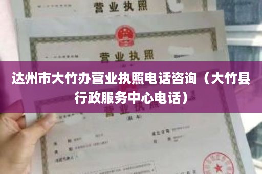 达州市大竹办营业执照电话咨询（大竹县行政服务中心电话）