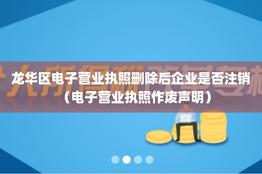 龙华区电子营业执照删除后企业是否注销（电子营业执照作废声明）