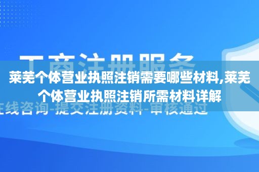 莱芜个体营业执照注销需要哪些材料,莱芜个体营业执照注销所需材料详解