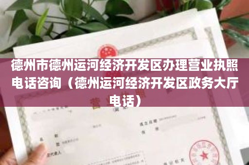 德州市德州运河经济开发区办理营业执照电话咨询（德州运河经济开发区政务大厅电话）