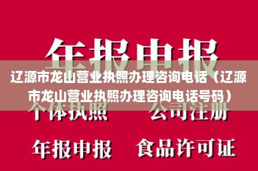 辽源市龙山营业执照办理咨询电话（辽源市龙山营业执照办理咨询电话号码）