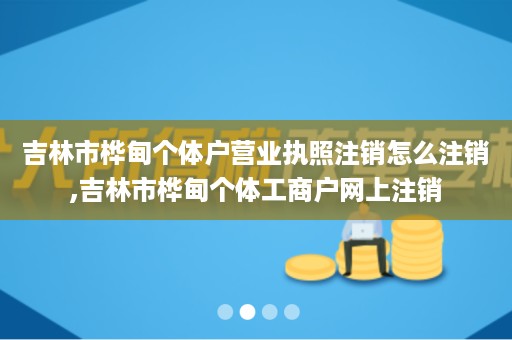 吉林市桦甸个体户营业执照注销怎么注销,吉林市桦甸个体工商户网上注销