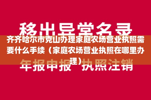 齐齐哈尔市克山办理家庭农场营业执照需要什么手续（家庭农场营业执照在哪里办理）