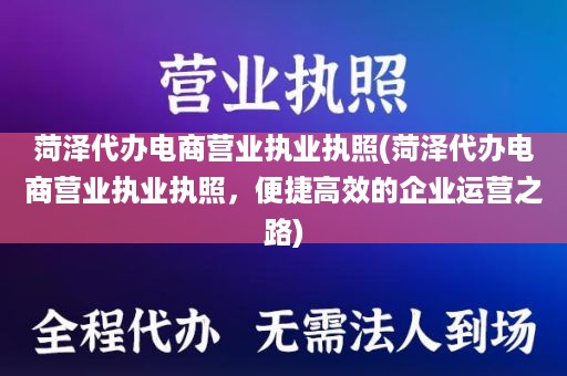 菏泽代办电商营业执业执照(菏泽代办电商营业执业执照，便捷高效的企业运营之路)