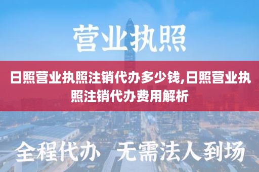 日照营业执照注销代办多少钱,日照营业执照注销代办费用解析