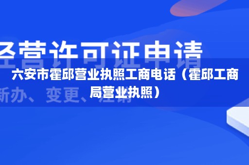 六安市霍邱营业执照工商电话（霍邱工商局营业执照）