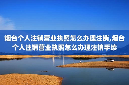 烟台个人注销营业执照怎么办理注销,烟台个人注销营业执照怎么办理注销手续