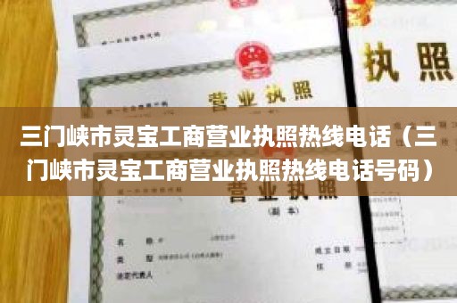 三门峡市灵宝工商营业执照热线电话（三门峡市灵宝工商营业执照热线电话号码）