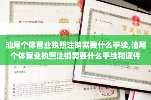 汕尾个体营业执照注销需要什么手续,汕尾个体营业执照注销需要什么手续和证件