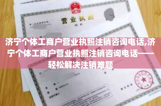 济宁个体工商户营业执照注销咨询电话,济宁个体工商户营业执照注销咨询电话——轻松解决注销难题