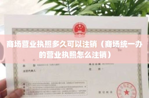 商场营业执照多久可以注销（商场统一办的营业执照怎么注销）