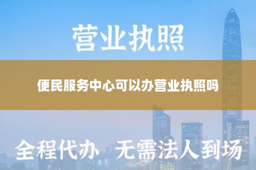 便民服务中心可以办营业执照吗