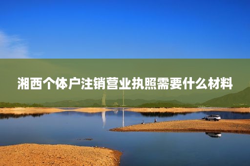 湘西个体户注销营业执照需要什么材料