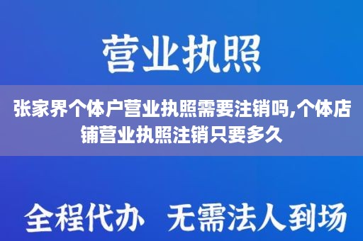 张家界个体户营业执照需要注销吗,个体店铺营业执照注销只要多久