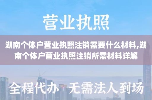 湖南个体户营业执照注销需要什么材料,湖南个体户营业执照注销所需材料详解