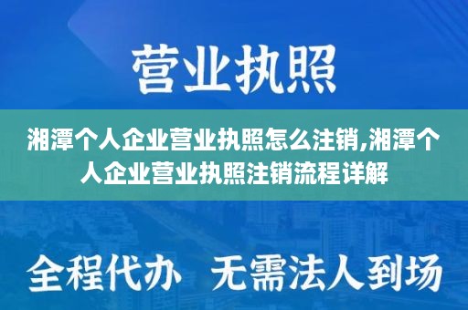 湘潭个人企业营业执照怎么注销,湘潭个人企业营业执照注销流程详解