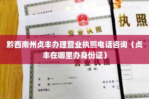 黔西南州贞丰办理营业执照电话咨询（贞丰在哪里办身份证）