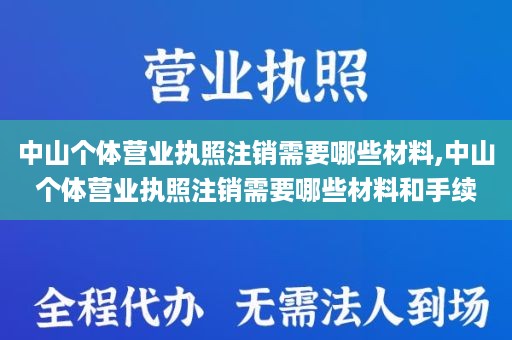 中山个体营业执照注销需要哪些材料,中山个体营业执照注销需要哪些材料和手续