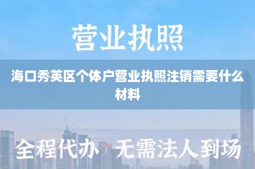 海口秀英区个体户营业执照注销需要什么材料