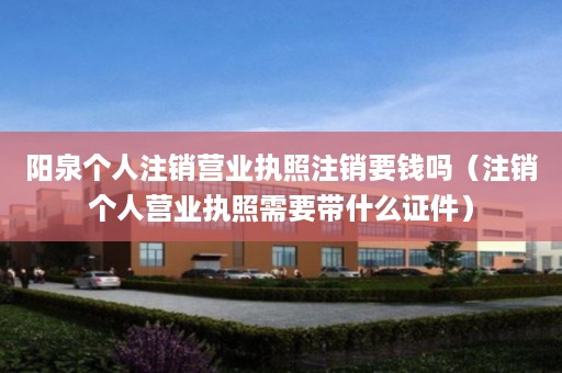 阳泉个人注销营业执照注销要钱吗（注销个人营业执照需要带什么证件）