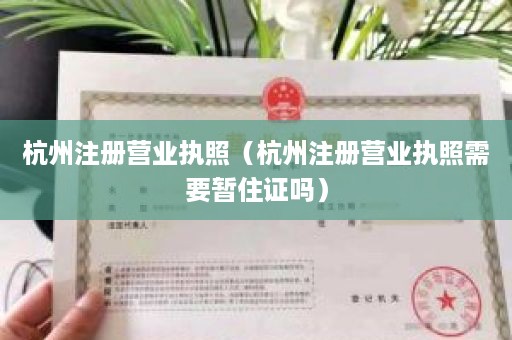 杭州注册营业执照（杭州注册营业执照需要暂住证吗）