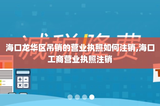 海口龙华区吊销的营业执照如何注销,海口工商营业执照注销