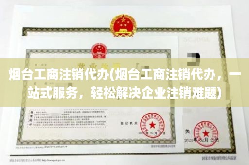 烟台工商注销代办(烟台工商注销代办，一站式服务，轻松解决企业注销难题)