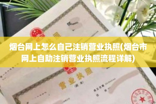 烟台网上怎么自己注销营业执照(烟台市网上自助注销营业执照流程详解)