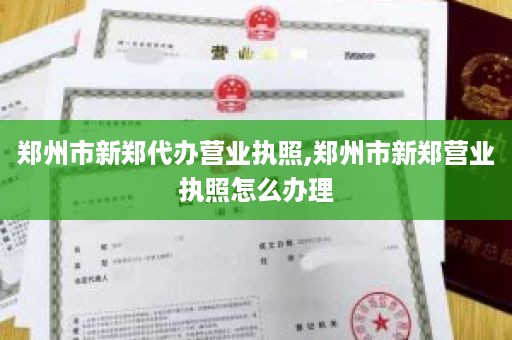 郑州市新郑代办营业执照,郑州市新郑营业执照怎么办理