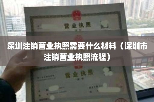 深圳注销营业执照需要什么材料（深圳市注销营业执照流程）