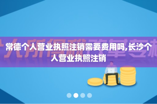 常德个人营业执照注销需要费用吗,长沙个人营业执照注销