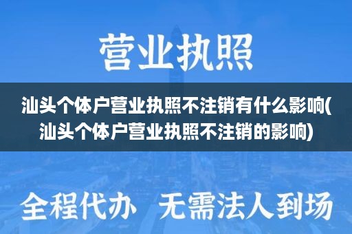 汕头个体户营业执照不注销有什么影响(汕头个体户营业执照不注销的影响)