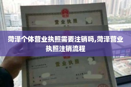 菏泽个体营业执照需要注销吗,菏泽营业执照注销流程