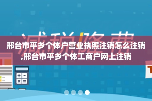 邢台市平乡个体户营业执照注销怎么注销,邢台市平乡个体工商户网上注销