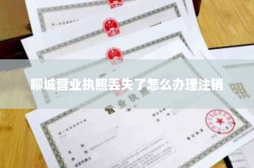 聊城营业执照丢失了怎么办理注销